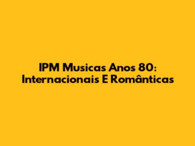 IPM Musicas Anos 80: Internacionais E Românticas