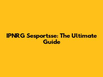 IPNRG Sesportsse: The Ultimate Guide