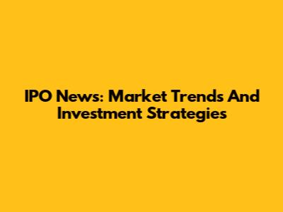 IPO News: Market Trends And Investment Strategies