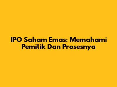 IPO Saham Emas: Memahami Pemilik Dan Prosesnya