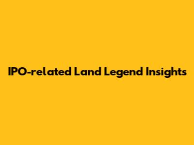 IPO-related Land Legend Insights