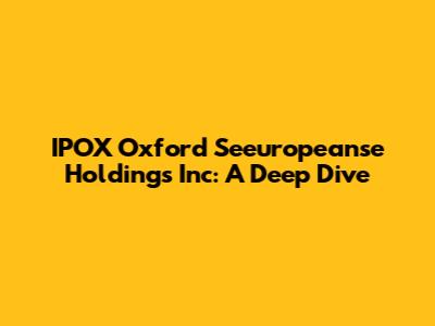 IPOX Oxford Seeuropeanse Holdings Inc: A Deep Dive