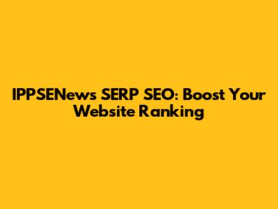 IPPSENews SERP SEO: Boost Your Website Ranking