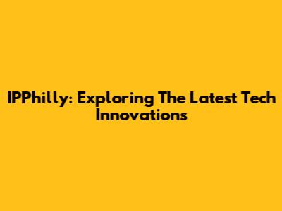 IPPhilly: Exploring The Latest Tech Innovations