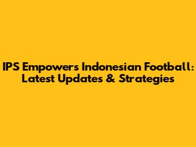 IPS Empowers Indonesian Football: Latest Updates & Strategies