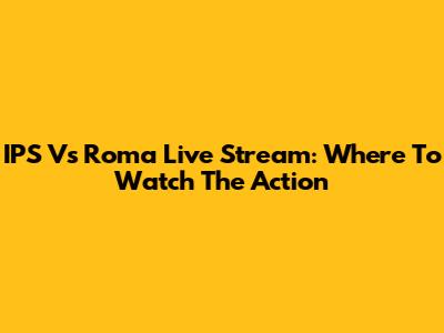 IPS Vs Roma Live Stream: Where To Watch The Action