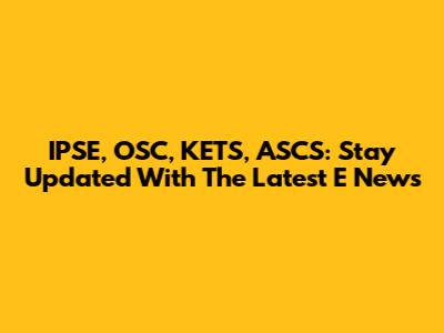 IPSE, OSC, KETS, ASCS: Stay Updated With The Latest E News