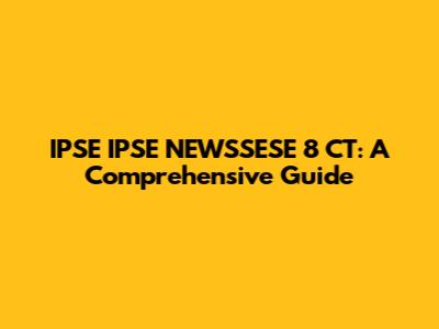 IPSE IPSE NEWSSESE 8 CT: A Comprehensive Guide