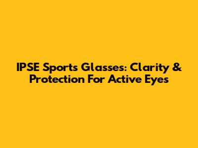 IPSE Sports Glasses: Clarity & Protection For Active Eyes