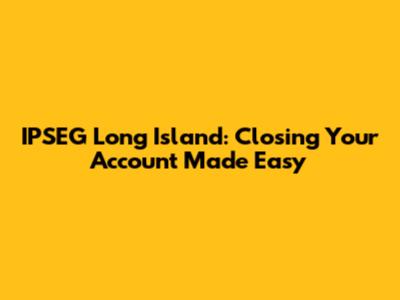 IPSEG Long Island: Closing Your Account Made Easy
