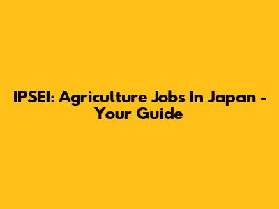 IPSEI: Agriculture Jobs In Japan - Your Guide