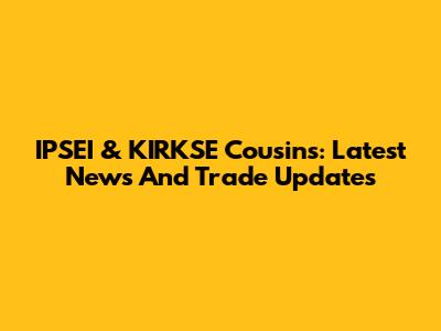 IPSEI & KIRKSE Cousins: Latest News And Trade Updates