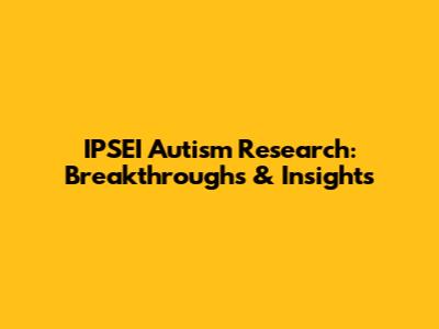 IPSEI Autism Research: Breakthroughs & Insights