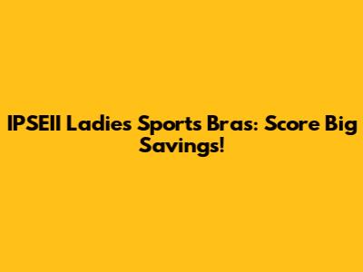 IPSEII Ladies Sports Bras: Score Big Savings!