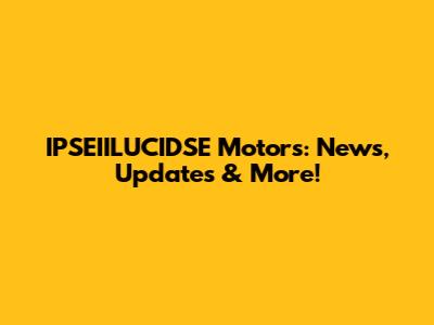 IPSEIILUCIDSE Motors: News, Updates & More!