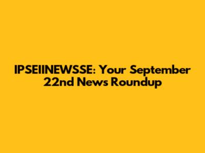 IPSEIINEWSSE: Your September 22nd News Roundup
