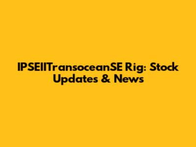 IPSEIITransoceanSE Rig: Stock Updates & News