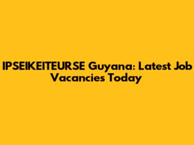 IPSEIKEITEURSE Guyana: Latest Job Vacancies Today