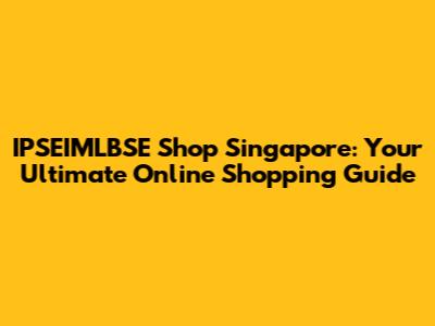 IPSEIMLBSE Shop Singapore: Your Ultimate Online Shopping Guide