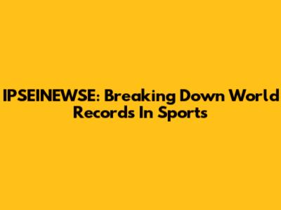 IPSEINEWSE: Breaking Down World Records In Sports
