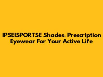 IPSEISPORTSE Shades: Prescription Eyewear For Your Active Life