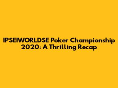 IPSEIWORLDSE Poker Championship 2020: A Thrilling Recap