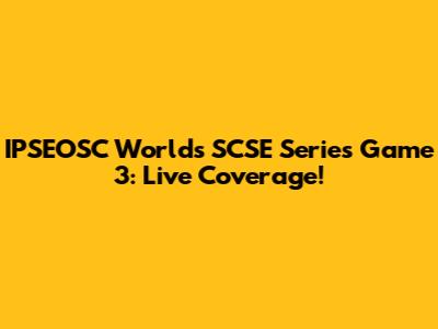 IPSEOSC World's SCSE Series Game 3: Live Coverage!