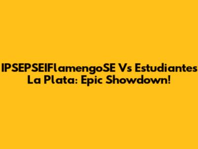 IPSEPSEIFlamengoSE Vs Estudiantes La Plata: Epic Showdown!