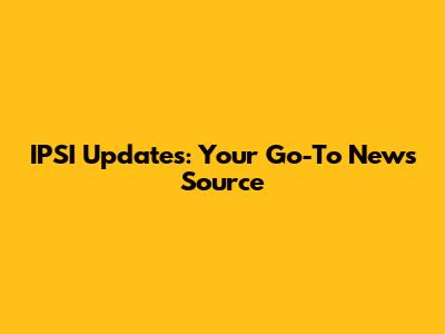 IPSI Updates: Your Go-To News Source