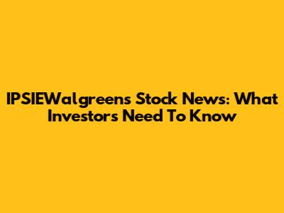 IPSIEWalgreens Stock News: What Investors Need To Know