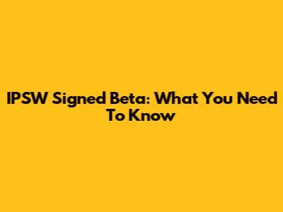 IPSW Signed Beta: What You Need To Know