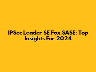 IPSec Leader SE Fox SASE: Top Insights For 2024