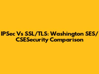IPSec Vs SSL/TLS: Washington SES/CSESecurity Comparison