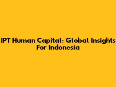 IPT Human Capital: Global Insights For Indonesia