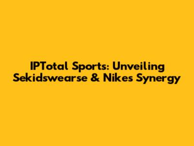 IPTotal Sports: Unveiling Sekidswearse & Nike's Synergy