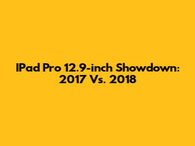 IPad Pro 12.9-inch Showdown: 2017 Vs. 2018