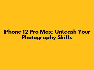 IPhone 12 Pro Max: Unleash Your Photography Skills