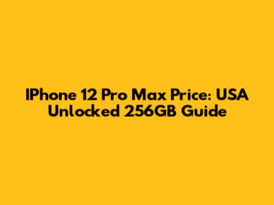 IPhone 12 Pro Max Price: USA Unlocked 256GB Guide