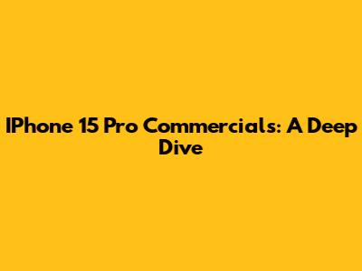 IPhone 15 Pro Commercials: A Deep Dive
