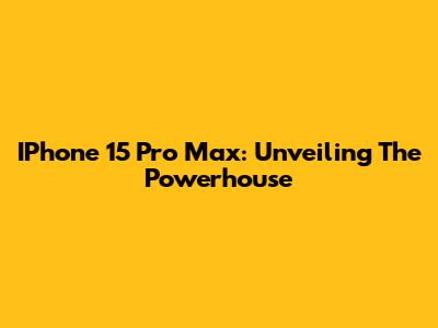 IPhone 15 Pro Max: Unveiling The Powerhouse
