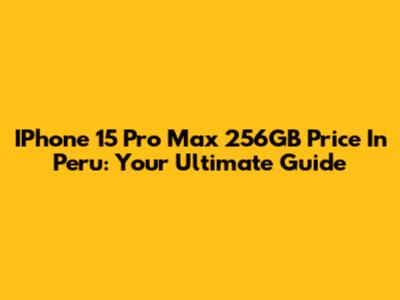 IPhone 15 Pro Max 256GB Price In Peru: Your Ultimate Guide
