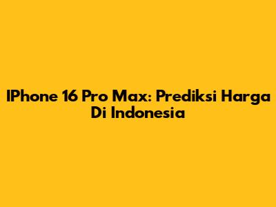 IPhone 16 Pro Max: Prediksi Harga Di Indonesia