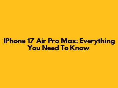 IPhone 17 Air Pro Max: Everything You Need To Know