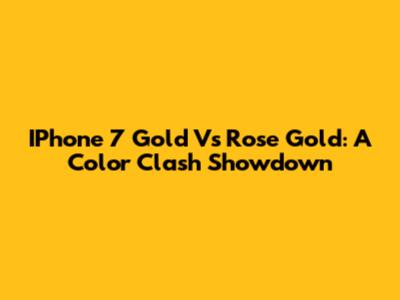 IPhone 7 Gold Vs Rose Gold: A Color Clash Showdown