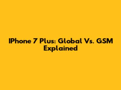 IPhone 7 Plus: Global Vs. GSM Explained