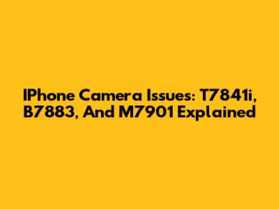 IPhone Camera Issues: T7841i, B7883, And M7901 Explained