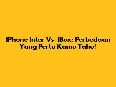 IPhone Inter Vs. IBox: Perbedaan Yang Perlu Kamu Tahu!