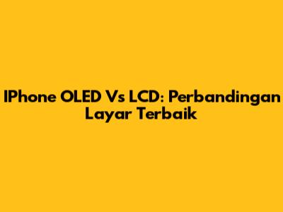 IPhone OLED Vs LCD: Perbandingan Layar Terbaik