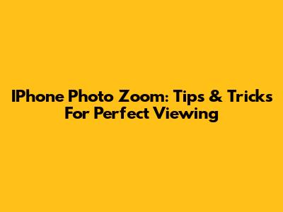 IPhone Photo Zoom: Tips & Tricks For Perfect Viewing