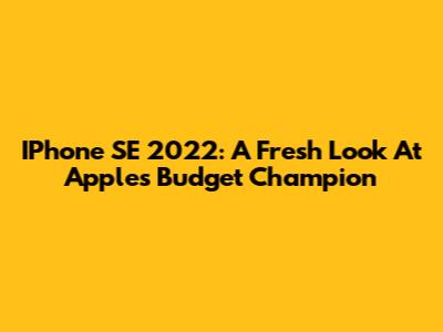 IPhone SE 2022: A Fresh Look At Apple's Budget Champion